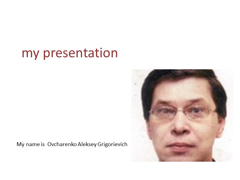 my presentation My name is  Ovcharenko Aleksey Grigorievich